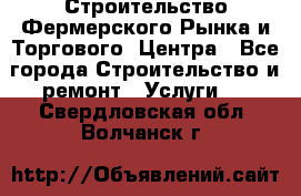 Строительство Фермерского Рынка и Торгового  Центра - Все города Строительство и ремонт » Услуги   . Свердловская обл.,Волчанск г.